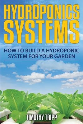 Hydroponics Systems: How to Build a Hydroponic System For Your Garden by Tripp, Timothy
