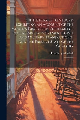 The History of Kentucky: Exhibiting an Account of the Modern Discovery; Settlement; Progressive Improvement; Civil and Military Transactions; a by Marshall, Humphrey