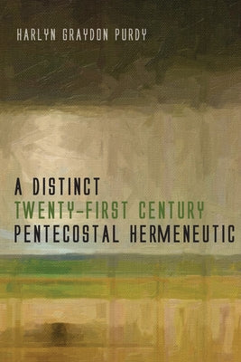 A Distinct Twenty-First Century Pentecostal Hermeneutic by Purdy, Harlyn Graydon