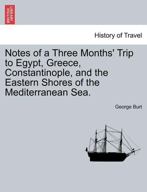 Notes of a Three Months' Trip to Egypt, Greece, Constantinople, and the Eastern Shores of the Mediterranean Sea. by Burt, George