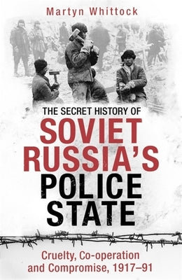 The Secret History of Soviet Russia's Police State: Cruelty, Co-Operation and Compromise, 1917-91 by Whittock, Martyn