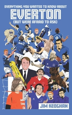 Everything You Wanted to Know About Everton (But Were Afraid to Ask) by Keoghan, Jim