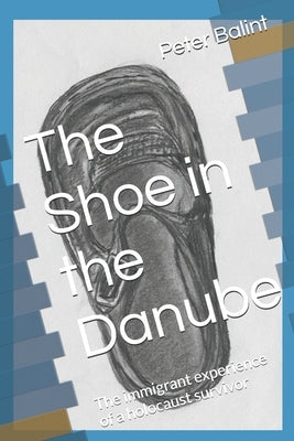 The Shoe in the Danube: The immigrant experience of a holocaust survivor by Balint, Peter George