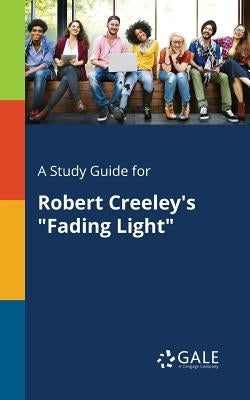 A Study Guide for Robert Creeley's "Fading Light" by Gale, Cengage Learning