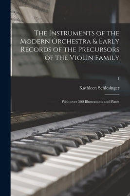 The Instruments of the Modern Orchestra & Early Records of the Precursors of the Violin Family: With Over 500 Illustrations and Plates; 1 by Schlesinger, Kathleen