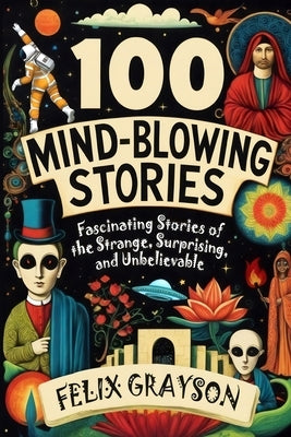 100 Mind-Blowing Stories: Fascinating Stories of the Strange, Surprising, and Unbelievable by Grayson, Felix