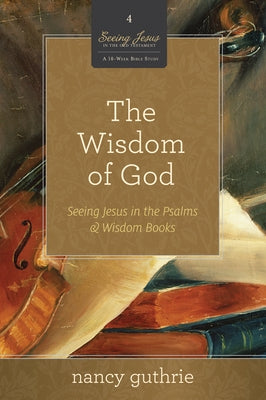 The Wisdom of God (a 10-Week Bible Study): Seeing Jesus in the Psalms and Wisdom Books Volume 4 by Guthrie, Nancy