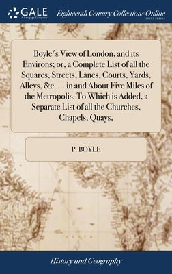 Boyle's View of London, and its Environs; or, a Complete List of all the Squares, Streets, Lanes, Courts, Yards, Alleys, &c. ... in and About Five Mil by Boyle, P.