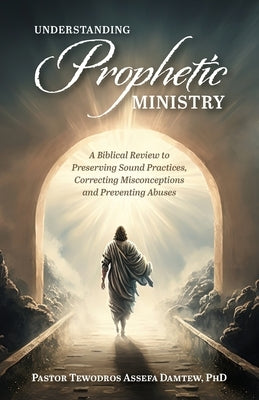 Understanding Prophetic Ministry: A Biblical Review to Preserving Sound Practices, Correcting Misconceptions and Preventing Abuses by Damtew, Pastor Tewodros Assefa