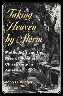 Taking Heaven by Storm: Methodism and the Rise of Popular Christianity in America by Wigger, John H.