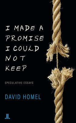 I Made a Promise I Could Not Keep: Speculative Essays by Homel, David