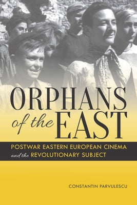 Orphans of the East: Postwar Eastern European Cinema and the Revolutionary Subject by Parvulescu, Constantin