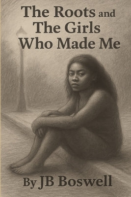 The Roots and The Girls Who Made Me by Boswell, Jb
