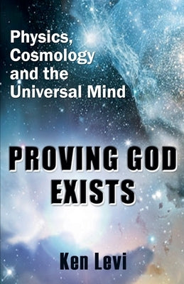 Proving God Exists: Physics, Cosmology, and the Universal Mind by Levi, Ken