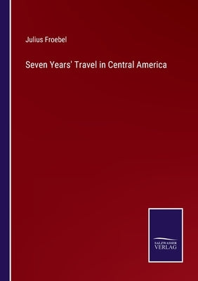 Seven Years' Travel in Central America by Froebel, Julius