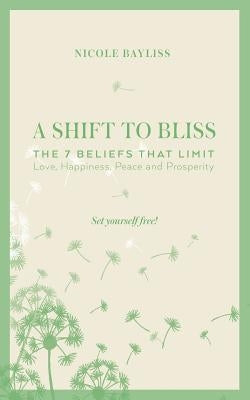 A Shift to Bliss: The Seven Beliefs That Limit Love, Happiness, Peace and Prosperity by Bayliss, Nicole