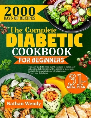 The Complete Diabetic Cookbook for Beginners: The Easy Guide To 2000 Nutritious Days Of Super Easy & Healthy Diabetic Diet With A Complete Meal Plan S by Wendy, Nathan