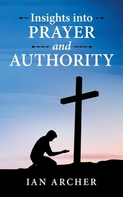 Insights into Prayer and Authority by Archer, Ian