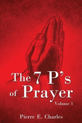 The 7 P's of Prayer: Volume 1 by Charles, Pierre E.