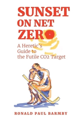 Sunset on Net Zero: A Heretic's Guide to the Futile CO2 Target by Barmby, Ronald Paul