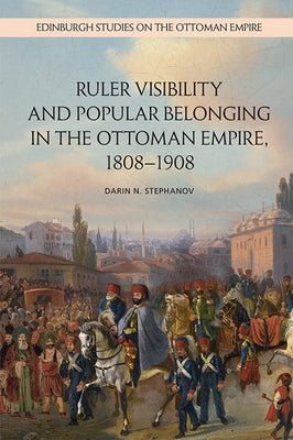 Ruler Visibility and Popular Belonging in the Ottoman Empire, 1808-1908 by Stephanov, Darin N.