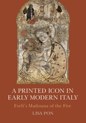A Printed Icon in Early Modern Italy: Forl?'s Madonna of the Fire by Pon, Lisa