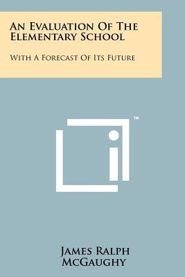 An Evaluation of the Elementary School: With a Forecast of Its Future by McGaughy, James Ralph
