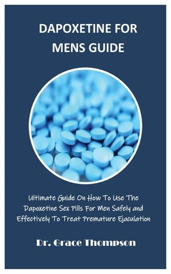 Dapoxetine for Mens Guide: Ultimate Guide On How To Use The Dapoxetine Sex Pills For Men Safely and Effectively To Treat Premature Ejaculation by Thompson, Grace
