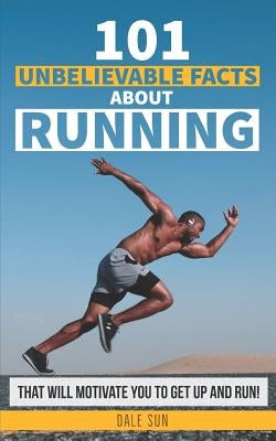 101 Unbelievable Facts about Running That Will Motivate You to Get Up and Run! by Sun, Dale