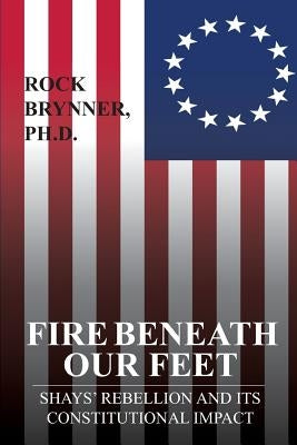 Fire Beneath Our Feet: Shays' Rebellion and Its Constitutional Impact by Brynner Ph. D., Rock
