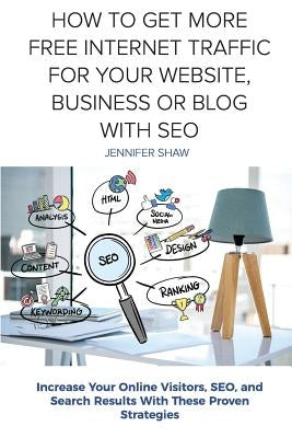 How To Get More Free Internet Traffic For Your Website, Business or Blog With SEO: Increase Your Online Visitors, SEO, and Search Results With These P by Shaw, Jennifer