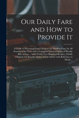 Our Daily Fare and How to Provide It [electronic Resource]: a Guide to Procuring Good Living at the Smallest Cost, for All Seasons of the Year With a by Anonymous
