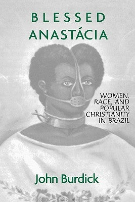 Blessed Anastacia: Women, Race and Popular Christianity in Brazil by Burdick, John
