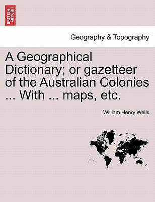A Geographical Dictionary; or gazetteer of the Australian Colonies ... With ... maps, etc. by Wells, William Henry