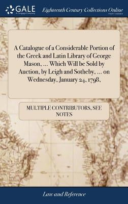 A Catalogue of a Considerable Portion of the Greek and Latin Library of George Mason, ... Which Will be Sold by Auction, by Leigh and Sotheby, ... on by Multiple Contributors