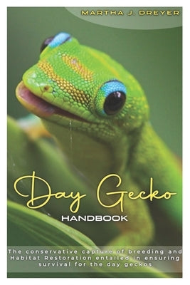 Day Gecko Handbook: The Conservative Capture of Breeding and Habitat Restoration Entailed in ensuring Survival for the Day Geckos by Dreyer, Martha J.