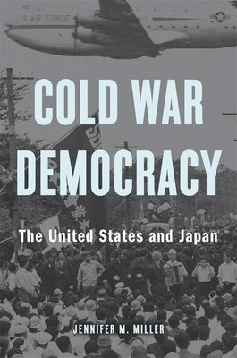 Cold War Democracy: The United States and Japan by Miller, Jennifer M.