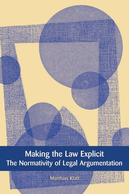 Making the Law Explicit: The Normativity of Legal Argumentation by Klatt, Matthias