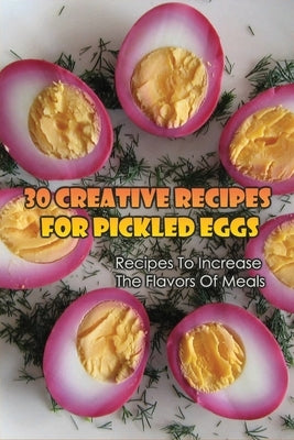30 Creative Recipes For Pickled Eggs: Recipes To Increase The Flavors Of Meals: Creative Recipes For Pickled Eggs by Szyszka, Marci