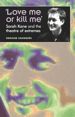 'Love Me or Kill Me': Sarah Kane and the Theatre of Extremes by Saunders, Graham