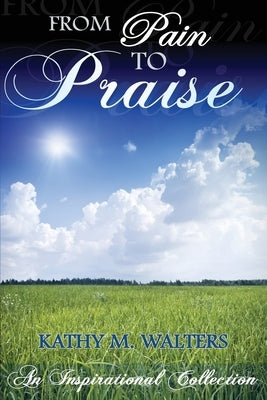 From Pain to Praise: An Inspirational Collection by Walters, Kathy M.