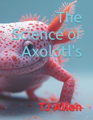 The Science of Axolotl's by Allen, Tj