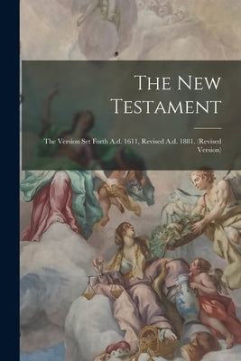 The New Testament: The Version Set Forth A.d. 1611, Revised A.d. 1881. (revised Version) by Anonymous