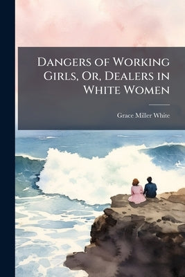 Dangers of Working Girls, Or, Dealers in White Women by White, Grace Miller