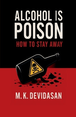 Alcohol Is Poison: How to Stay Away by M K Devidasan