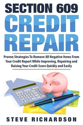 Section 609 Credit Repair: Proven Strategies To Remove All Negative Items From Your Credit Report While Improving, Repairing And Raising Your Cre by Richardson, Steve