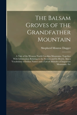 The Balsam Groves of the Grandfather Mountain; a Tale of the Western North Carolina Mountains, Together With Information Relating to the Section and i by Dugger, Shepherd Monroe