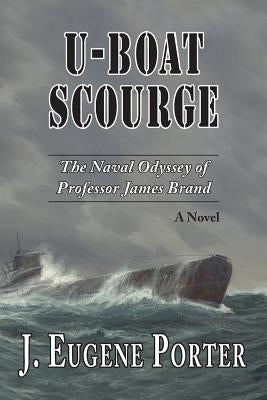 U-Boat Scourge: The Naval Odyssey of Professor James Brand by Porter, J. Eugene