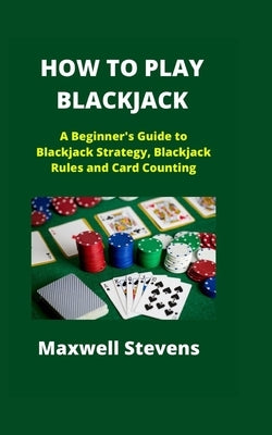 How to Play Blackjack: A Beginner's Guide to Blackjack Strategy, Blackjack Rules and Card Counting by Stevens, Maxwell
