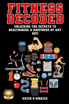 Fitness Decoded: Unlocking the Secrets to a Healthiness, & Happiness at any Age! by Dibacco, Kevin B.